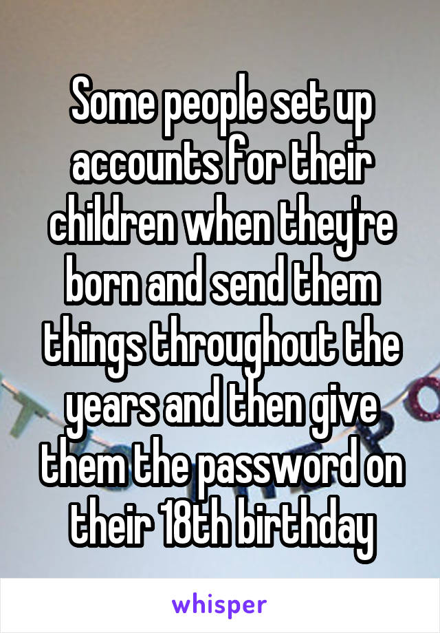 Some people set up accounts for their children when they're born and send them things throughout the years and then give them the password on their 18th birthday