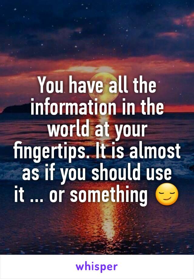 You have all the information in the world at your fingertips. It is almost as if you should use it ... or something 😏