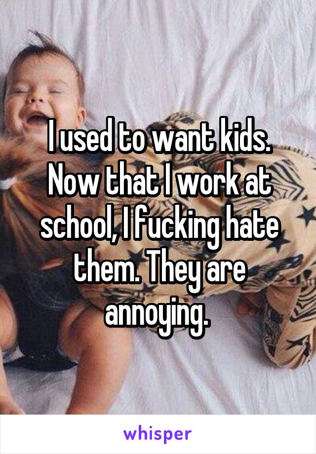 I used to want kids. Now that I work at school, I fucking hate them. They are annoying. 