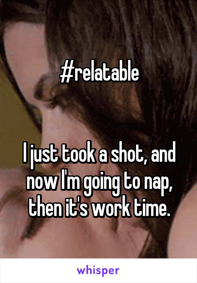 #relatable


I just took a shot, and now I'm going to nap, then it's work time.