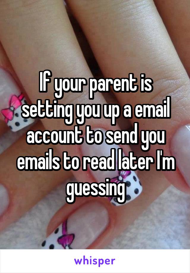 If your parent is setting you up a email account to send you emails to read later I'm guessing