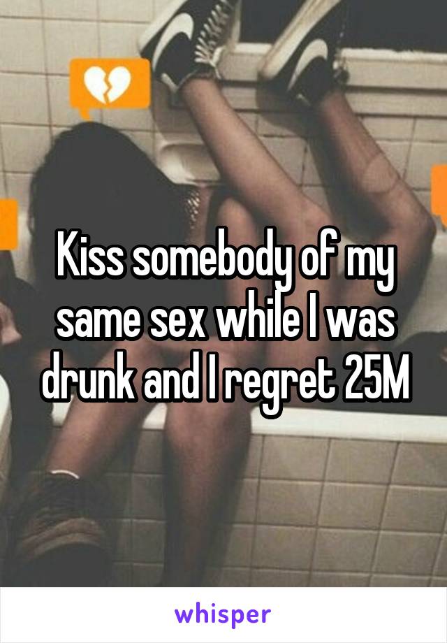 Kiss somebody of my same sex while I was drunk and I regret 25M