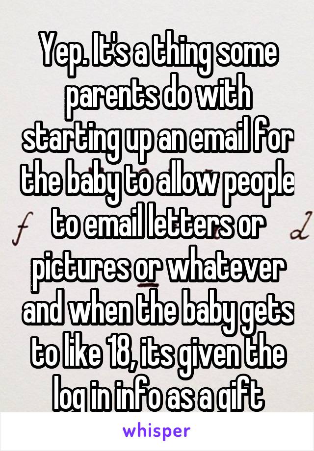 Yep. It's a thing some parents do with starting up an email for the baby to allow people to email letters or pictures or whatever and when the baby gets to like 18, its given the log in info as a gift