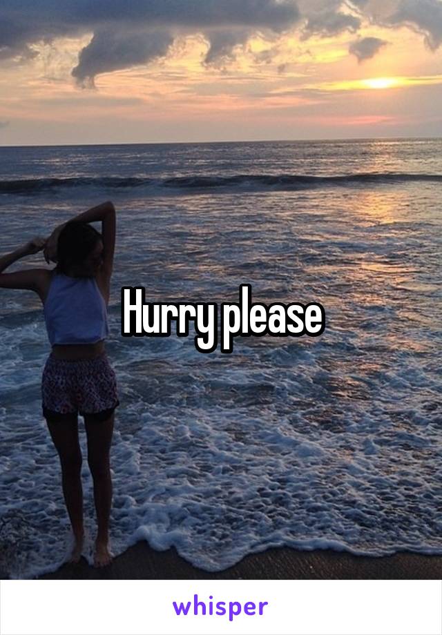 Hurry please