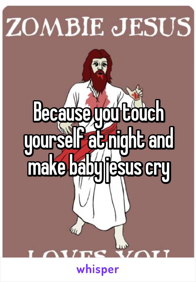 Because you touch yourself at night and make baby jesus cry