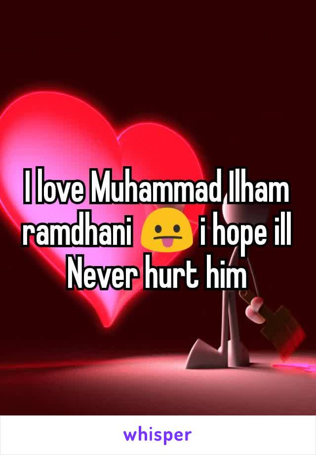 I love Muhammad Ilham ramdhani 😛 i hope ill Never hurt him