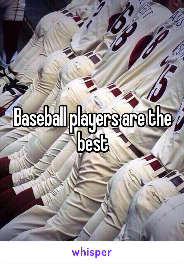 Baseball players are the best