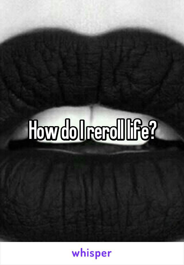 How do I reroll life?