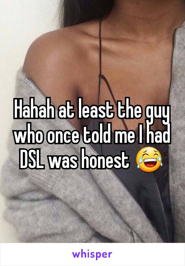 Hahah at least the guy who once told me I had DSL was honest 😂