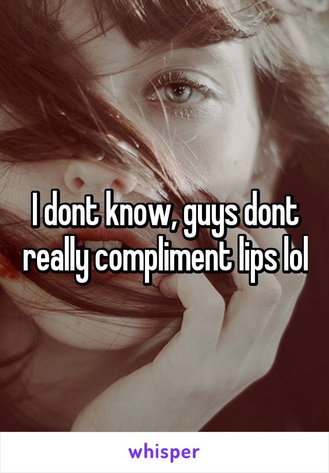 I dont know, guys dont really compliment lips lol