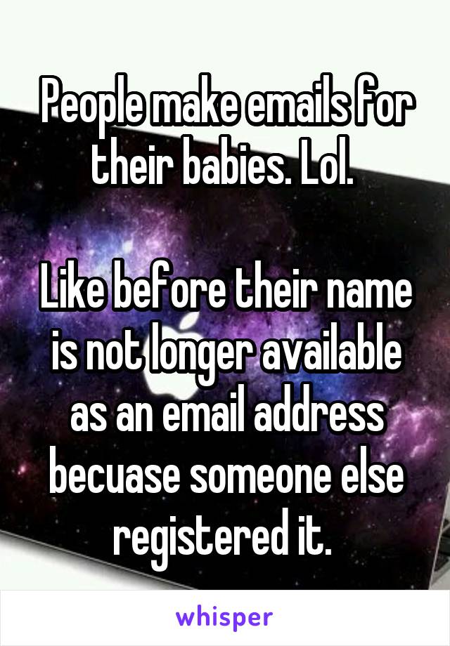 People make emails for their babies. Lol. 

Like before their name is not longer available as an email address becuase someone else registered it. 