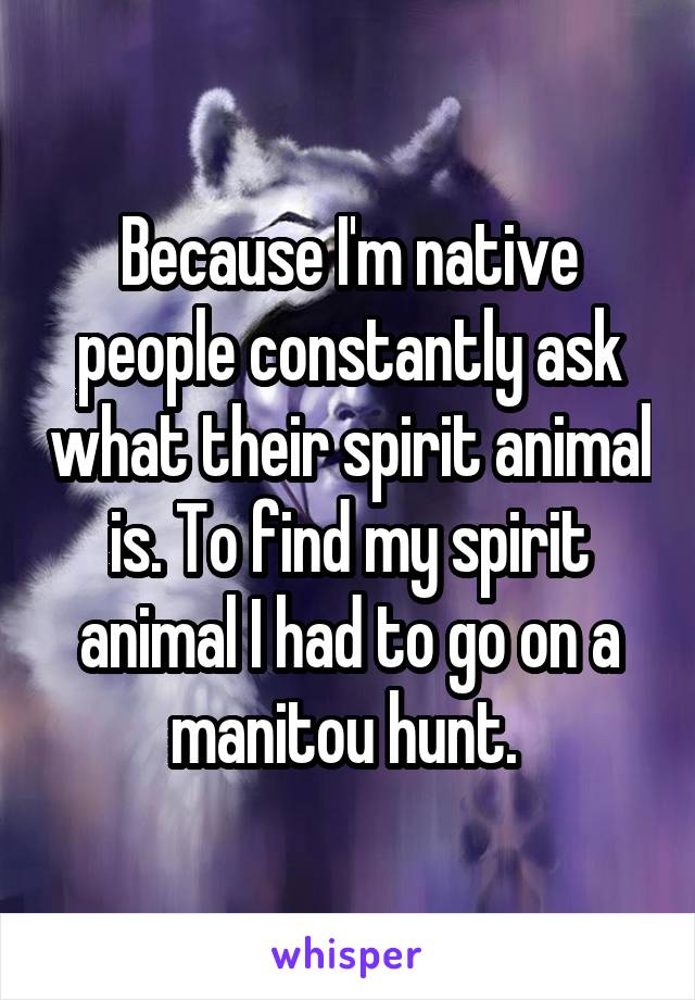 Because I'm native people constantly ask what their spirit animal is. To find my spirit animal I had to go on a manitou hunt. 