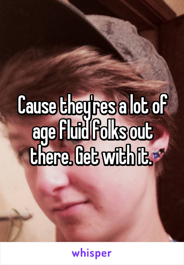 Cause they'res a lot of age fluid folks out there. Get with it. 