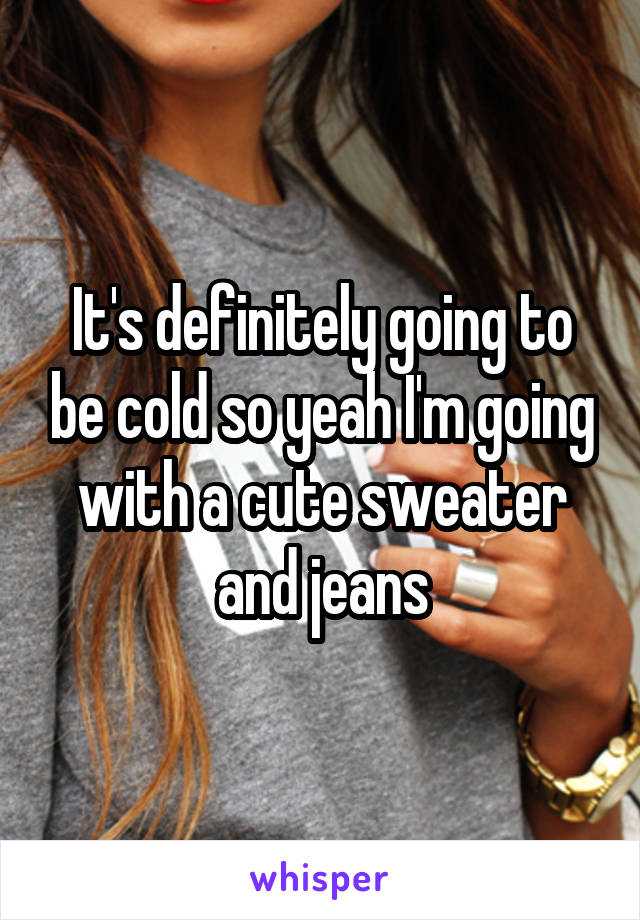 It's definitely going to be cold so yeah I'm going with a cute sweater and jeans