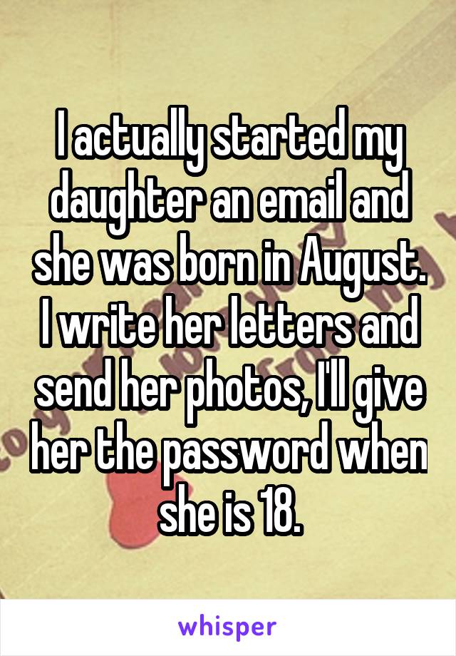 I actually started my daughter an email and she was born in August. I write her letters and send her photos, I'll give her the password when she is 18.