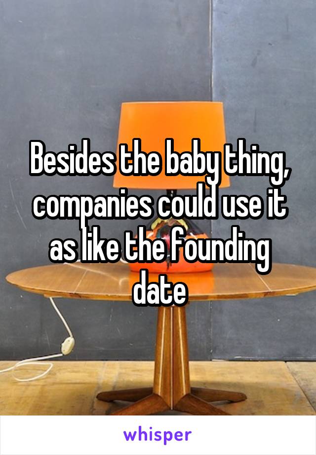 Besides the baby thing, companies could use it as like the founding date