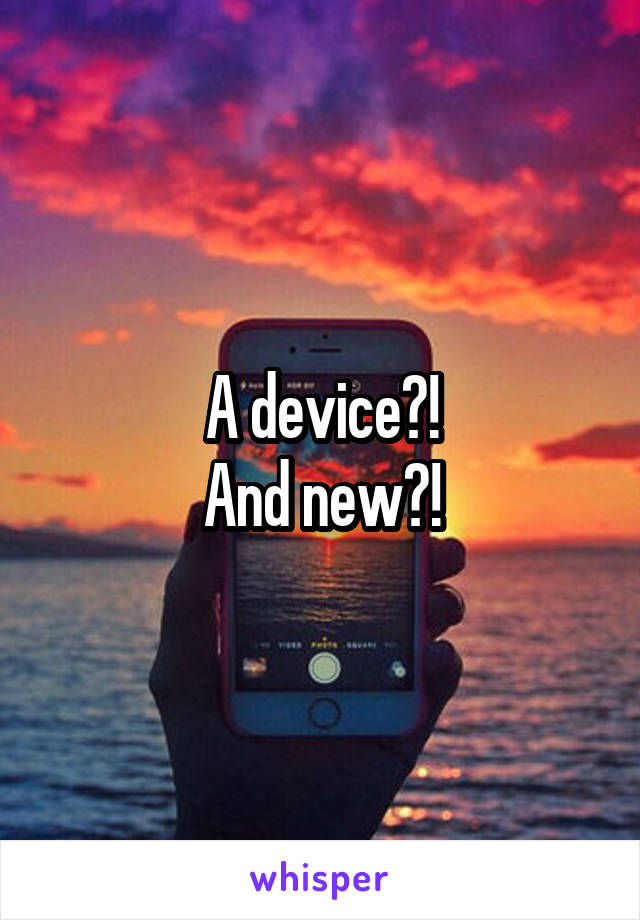 A device?!
And new?!