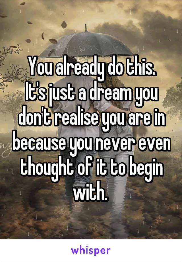 You already do this.
It's just a dream you don't realise you are in because you never even thought of it to begin with. 