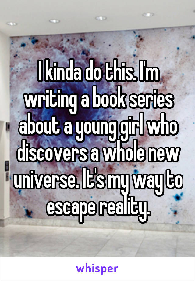 I kinda do this. I'm writing a book series about a young girl who discovers a whole new universe. It's my way to escape reality.