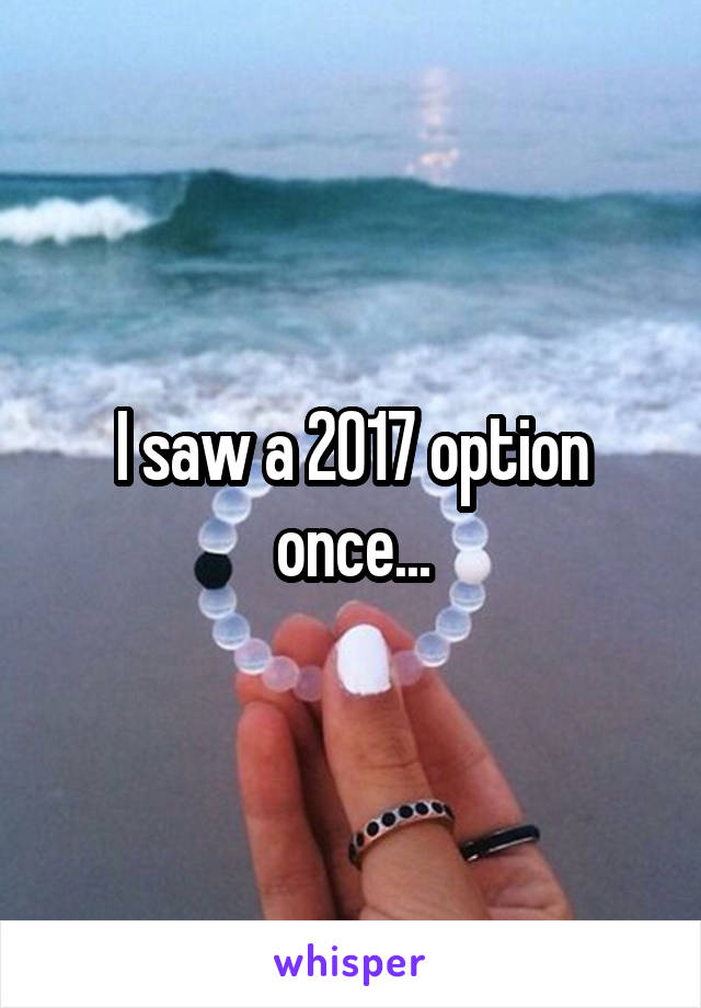 I saw a 2017 option once...