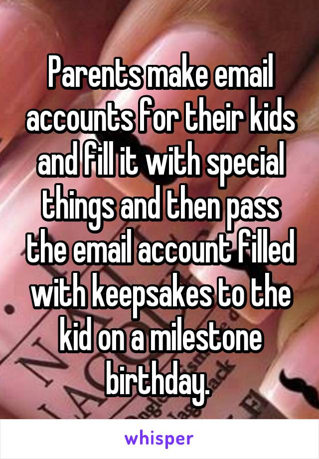 Parents make email accounts for their kids and fill it with special things and then pass the email account filled with keepsakes to the kid on a milestone birthday. 