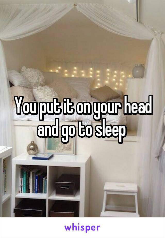 You put it on your head and go to sleep 