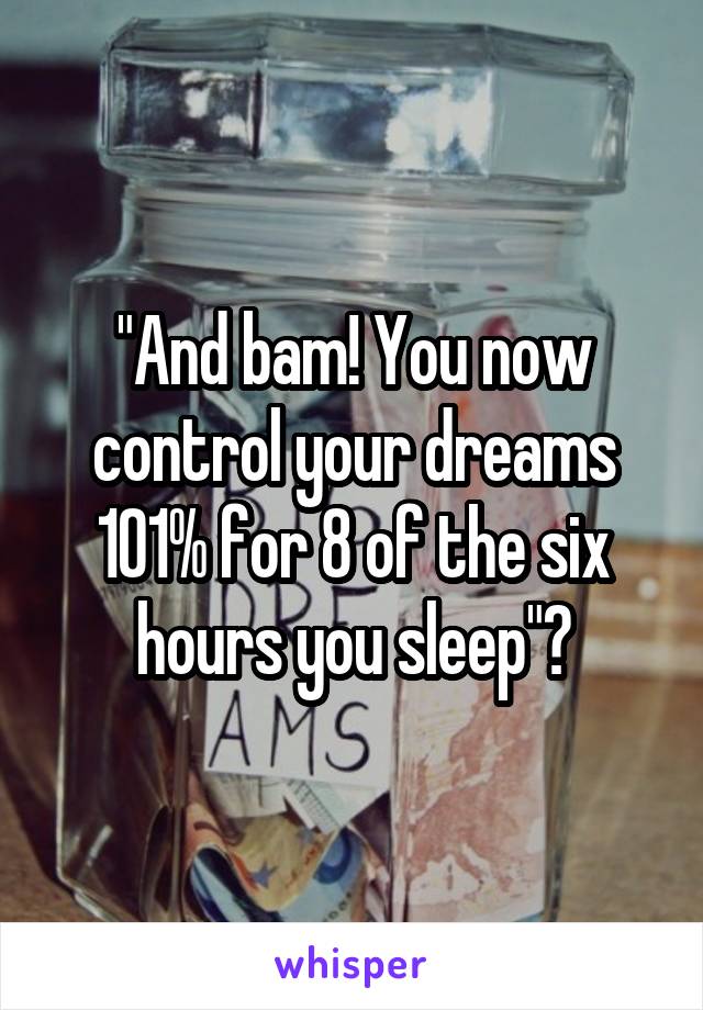 "And bam! You now control your dreams 101% for 8 of the six hours you sleep"?