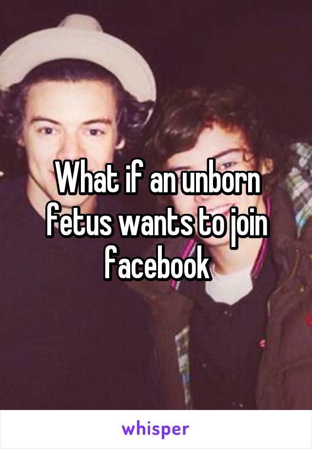 What if an unborn fetus wants to join facebook