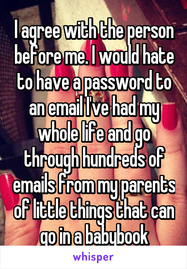 I agree with the person before me. I would hate to have a password to an email I've had my whole life and go through hundreds of emails from my parents of little things that can go in a babybook