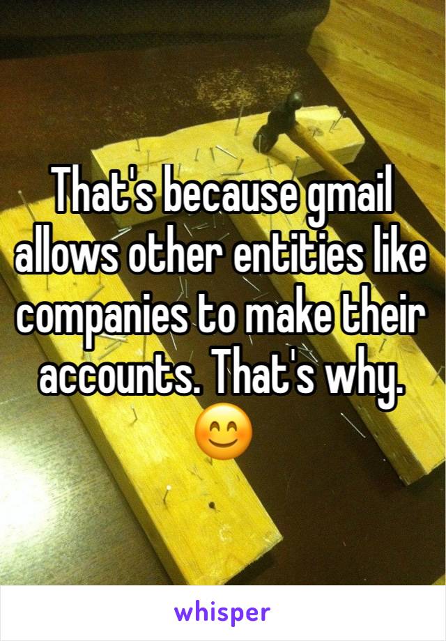 That's because gmail allows other entities like companies to make their accounts. That's why. 😊