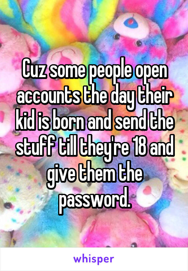 Cuz some people open accounts the day their kid is born and send the stuff till they're 18 and give them the password.