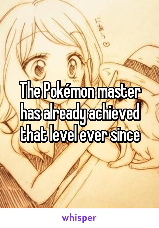 The Pokémon master has already achieved that level ever since