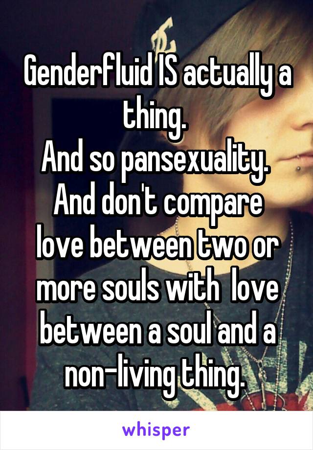Genderfluid IS actually a thing. 
And so pansexuality. 
And don't compare love between two or more souls with  love between a soul and a non-living thing. 