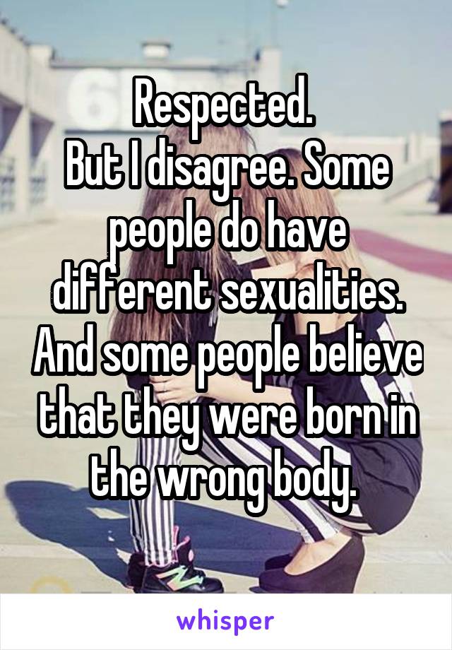Respected. 
But I disagree. Some people do have different sexualities. And some people believe that they were born in the wrong body. 
