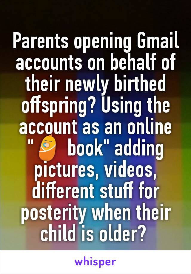 Parents opening Gmail accounts on behalf of their newly birthed offspring? Using the account as an online "👶 book" adding pictures, videos, different stuff for posterity when their child is older? 