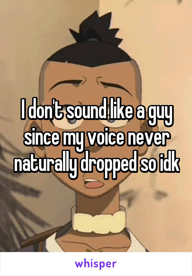 I don't sound like a guy since my voice never naturally dropped so idk