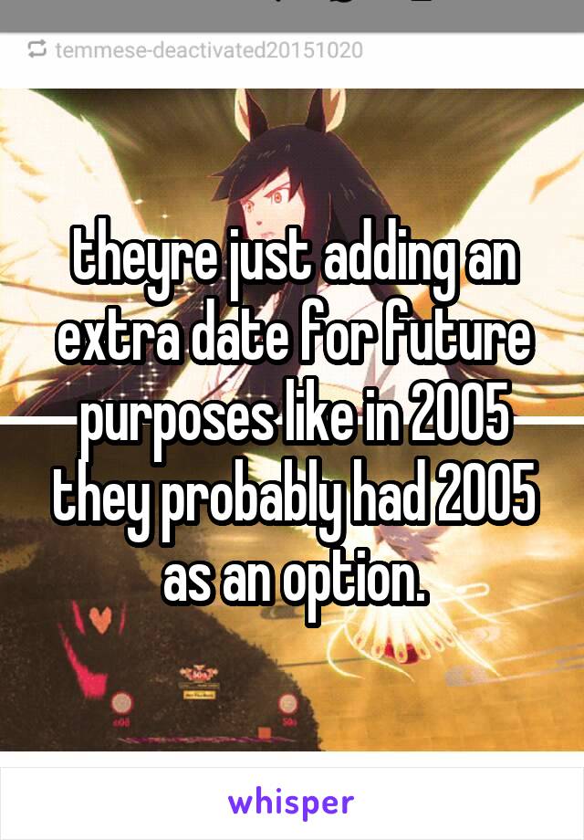 theyre just adding an extra date for future purposes like in 2005 they probably had 2005 as an option.