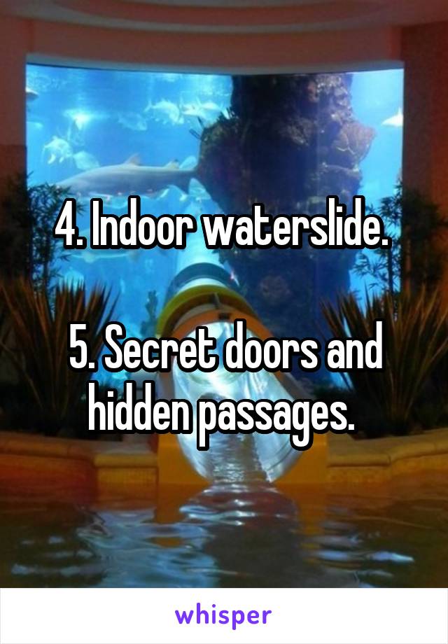 4. Indoor waterslide. 

5. Secret doors and hidden passages. 