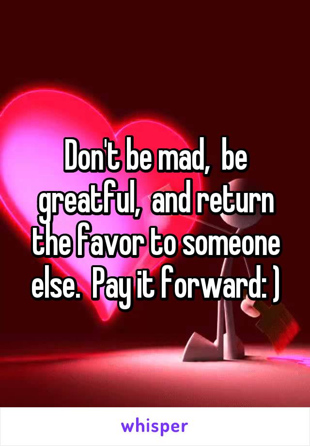 Don't be mad,  be greatful,  and return the favor to someone else.  Pay it forward: )