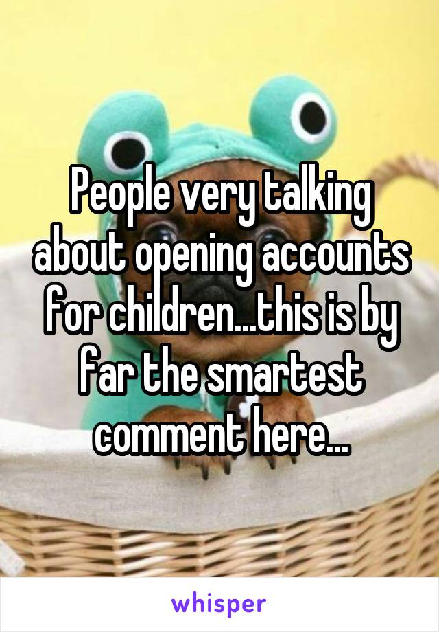 People very talking about opening accounts for children...this is by far the smartest comment here...