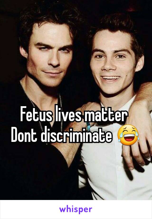 Fetus lives matter 
Dont discriminate 😂