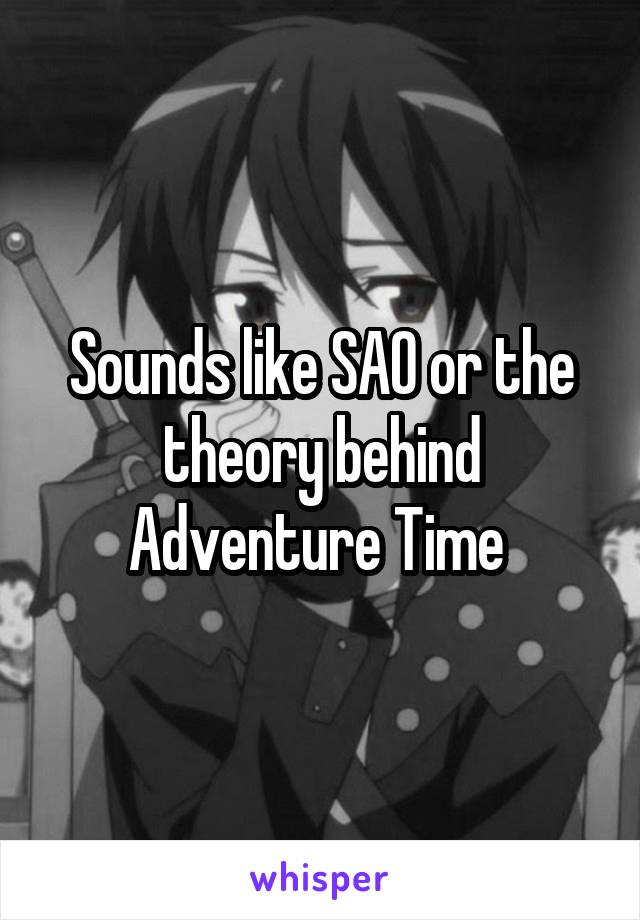 Sounds like SAO or the theory behind Adventure Time 