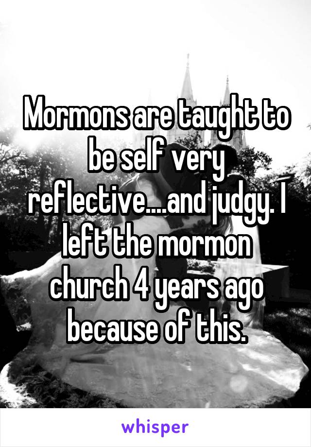 Mormons are taught to be self very reflective....and judgy. I left the mormon church 4 years ago because of this.