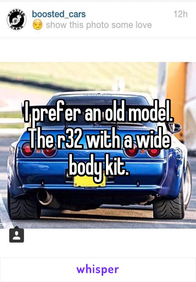 I prefer an old model. The r32 with a wide body kit.