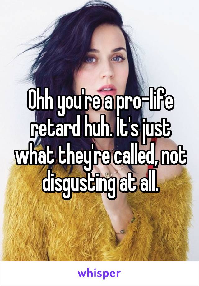 Ohh you're a pro-life retard huh. It's just what they're called, not disgusting at all.