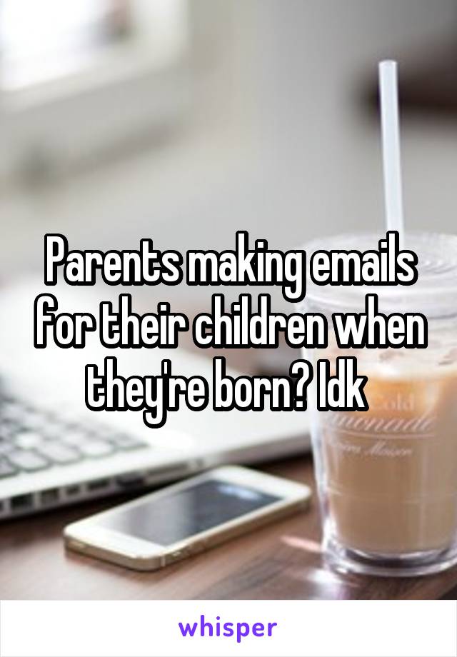 Parents making emails for their children when they're born? Idk 