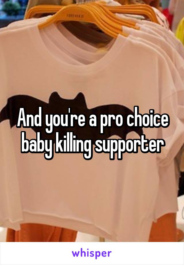 And you're a pro choice baby killing supporter