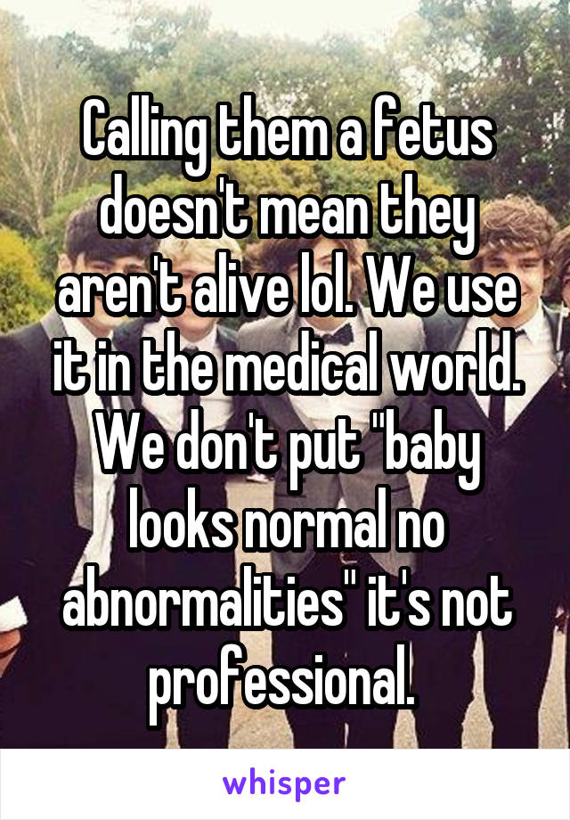 Calling them a fetus doesn't mean they aren't alive lol. We use it in the medical world. We don't put "baby looks normal no abnormalities" it's not professional. 