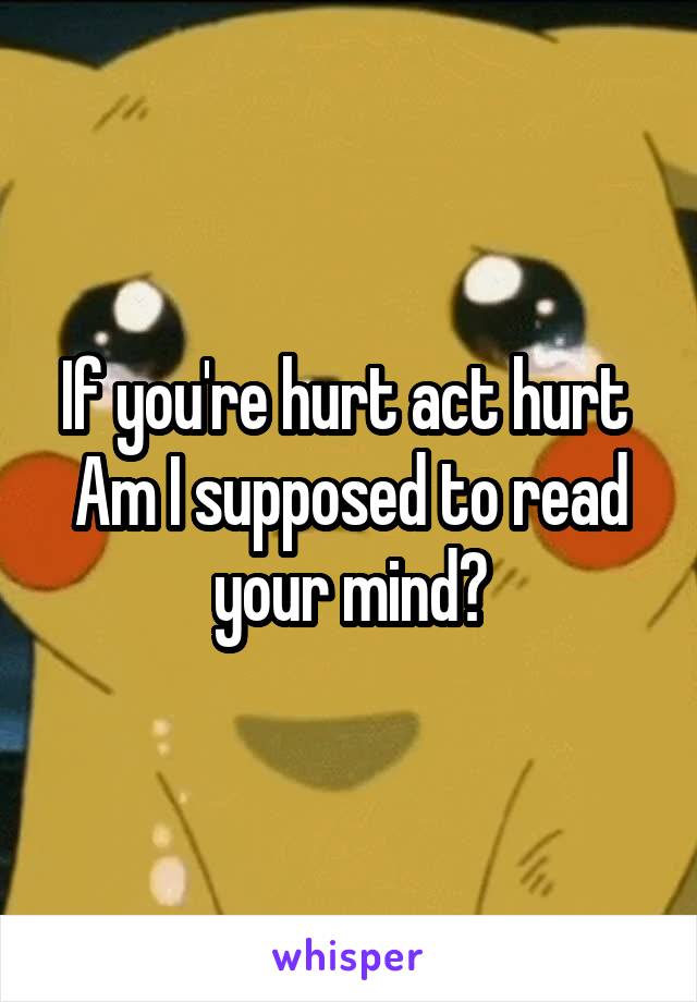 If you're hurt act hurt 
Am I supposed to read your mind?