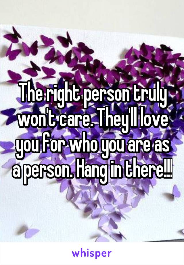 The right person truly won't care. They'll love you for who you are as a person. Hang in there!!!